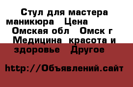 Стул для мастера маникюра › Цена ­ 1 500 - Омская обл., Омск г. Медицина, красота и здоровье » Другое   